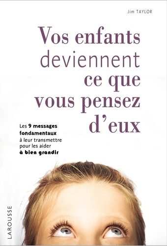 Vos Enfants Deviennent Ce Que Vous Pensez D'eux - Les 9 Messages Fondamentaux À Leur Transmettre Pour Les Aider À Bien Grandir