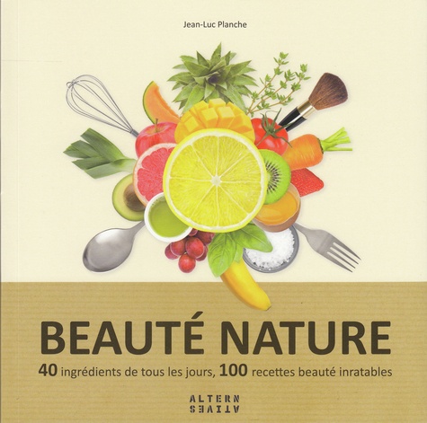 Beauté Nature - 40 Ingrédients De Tous Les Jours, 100 Recettes Beauté Inratables