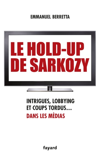 Le Hold-Up De Sarkozy - Intrigues, Lobbying Et Coups Tordus Dans Les Médias