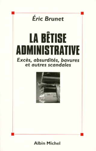 La Betise Administrative - Exces, Absurdites, Bavures Et Autres Scandales