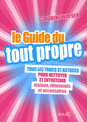Le Guide Du Tout Propre - Tous Les Trucs Et Astuces Pour Nettoyer Et Entretenir Maison, Vêtements Et Accessoires