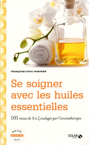 Se Soigner Avec Les Huiles Essentielles - 100 Maux De A À Z Soulagés Par L'aromathérapie