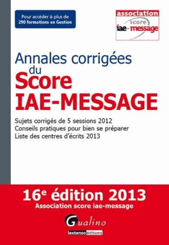 Annales Corrigées Du Score Iae-Message 2013 - Sujets Corrigés De 5 Sessions 2012, Conseils Pratiques Pour Bien Se Préparer, Liste Des Centre D'écrits En 2013