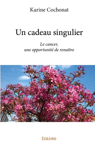 UN CADEAU SINGULIER, LE CANCER UNE OPPORTUNITE DE RENAITRE.