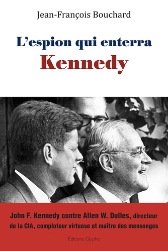 L'espion Qui Enterra Kennedy - John F. Kennedy Contre Allen W. Dulles, Directeur De La Cia, Comploteur Virtuose Et Maître Des Mensonges