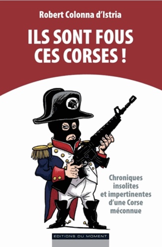 Ils Sont Fous Ces Corses ! - Chroniques Insolites Et Impertinentes D'une Corse Méconnue