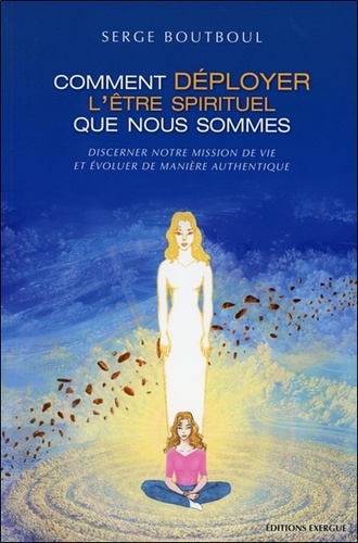 Comment Déployer L'être Spirituel Que Nous Sommes - Discerner Notre Mission De Vie Et Évoluer De Manière Authentique