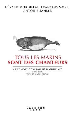 Tous Les Marins Sont Des Chanteurs - Vie Et Mort D'yves-Marie Le Guilvenec (1870-1900), Poète Et Marin Breton