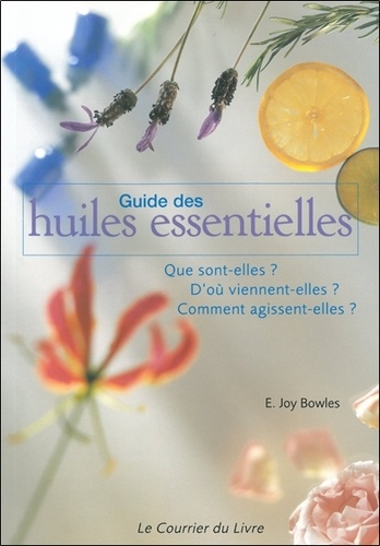 Guide Des Huiles Essentielles - Que Sont-Elles ? D'où Viennent-Elles ? Comment Agissent-Elles ?