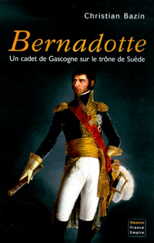 Bernadotte - Un Cadet De Gascogne Sur Le Trône De Suède
