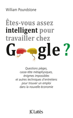 Etes-Vous Assez Intelligent Pour Travailler Chez Google ? - Questions Pièges, Casse-Tête Métaphysiques, Énigmes Impossibles Et Autres Techniques D'entretiens Pour Trouver Un Emploi Dans La...