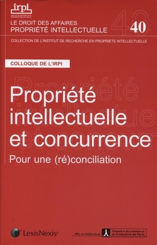 Propriété Intellectuelle Et Concurrence - Pour Une (Ré)Conciliation - Colloque Organisé Par L'irpi Et L'afec (Paris, 8 Novembre 2011)
