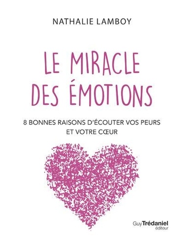 Le Miracle Des Émotions - 8 Raisons D'écouter Vos Peurs Et Votre Coeur