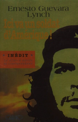 Ici Va Un Soldat D'amérique ! L'itinéraire Politique Et Humain Du "Che" À Travers Sa Correspondance