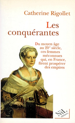 Les Conquerantes - Du Moyen Age Au Xxeme Siecle, Ces Femmes Meconnues Qui, En France, Firent Prosperer Des Empires