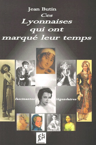 Ces Lyonnaises Qui Ont Marqué Leur Temps - Passionnées, Fascinantes, Légendaires