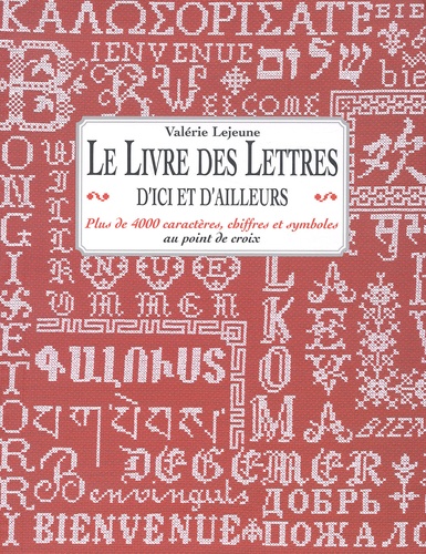 Le Livre Des Lettres D'ici Et D'ailleurs - Plus De 4 000 Caractères, Chiffres Et Symboles Au Point De Croix