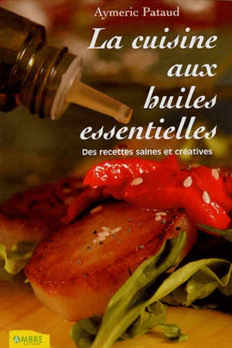La Cuisine Aux Huiles Essentielles - Des Recettes Saines Et Créatives