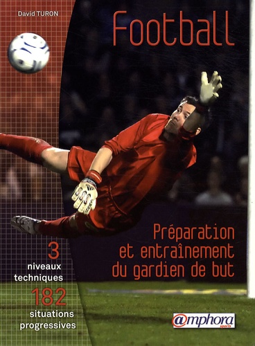 Football : Préparation Et Entraînement Du Gardien De But - 3 Niveaux Techniques, 182 Situations Progressives