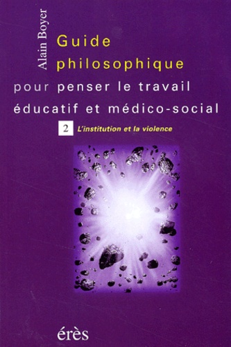 Guide Philosophique Pour Penser Le Travail Éducatif Et Médico-Social - Tome 2, L'institution Et La Violence