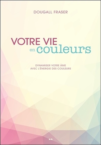 Votre Vie En Couleurs - Dynamiser Votre Âme Avec L'énergie Des Couleurs