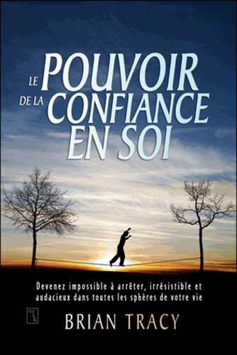 Le Pouvoir De La Confiance En Soi - Devenez Impossible À Arrêter, Irrésistible Et Audacieux Dans Toutes Les Sphères De Votre Vie