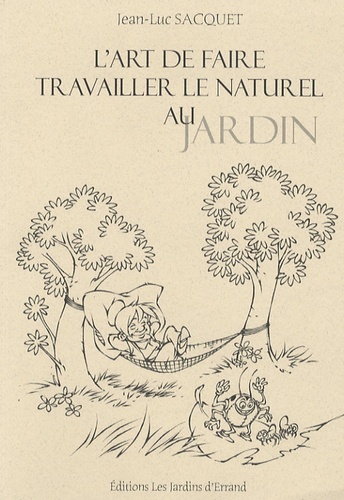 L'art De Faire Travailler Le Naturel Au Jardin - Ou Comment Travaille La Nature À Notre Service Pour Moins Travailler Avec Son Physique Au Jardin Potager Et Ornemental