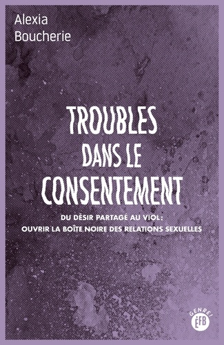Troubles Dans Le Consentement - Du Désir Partagé Au Viol : Ouvrir La Boîte Noire Des Relations Sexuelles