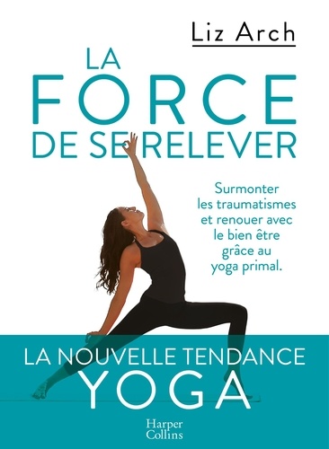 La Force De Se Relever - Surmonter Les Traumatismes Et Renouer Avec Le Bien-Être Grâce Au Yoga Primal