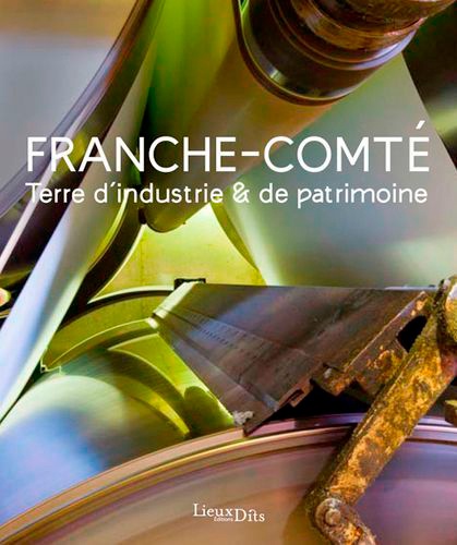 Franche-Comté : Terre d'industrie & de patrimoine / Raphaël Favereaux, Laurent Poupard | Favereaux, Raphaël. Auteur
