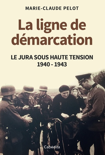 La ligne de démarcation : Le Jura sous haute tension 1940-1943 / Marie-Claude Pelot | Pelot, Marie-Claude . Auteur