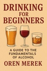 Drinking for Beginners: A Guide to the Fundamentals of Alcohol