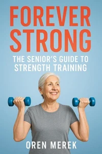 Forever Strong: The Senior’s Guide to Strength Training