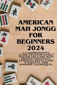 American Mahjong for Beginners 2024: A Comprehensive Guide to Effortlessly Master the Game with Proven Strategies, Essential Rules, Game Etiquette, and Winning Techniques