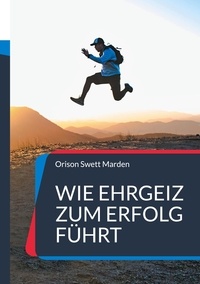 Orison Swett Marden - Wie Ehrgeiz zum Erfolg führt - und zu einem höheren Ziel im Leben.
