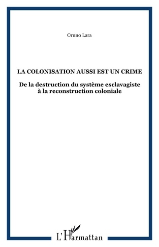 Oruno D. Lara - La colonisation aussi est un crime - De la destruction du système esclavagiste à la reconstruction coloniale.