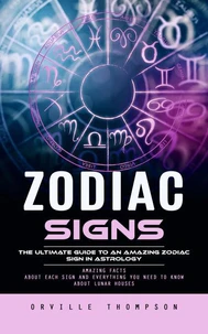 Zodiac Signs: The Ultimate Guide to an Amazing Zodiac Sign in Astrology (Amazing Facts About Each Sign and Everything You Need to Know About Lunar Houses)