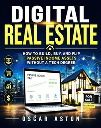 Digital Real Estate: How to Build, Buy, and Flip Passive Income Assets Without a Tech Degree
