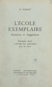 Oscar Auriac et André Ferré - L'École exemplaire : initiatives et suggestions - Documents classés et précédés d'un avant-propos par A. Ferré.