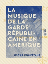 Oscar Comettant - La Musique de la garde républicaine en Amérique - Histoire complète et authentique.