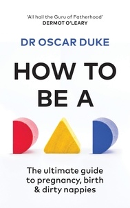 Oscar Duke - How to Be a Dad - The ultimate guide to pregnancy, birth &amp; dirty nappies.