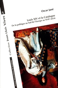 Oscar Jané - Louis XIV et la Catalogne - De la politique au Sud de lEurope au XVIIe siècle.