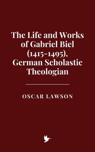 The Life and Works of Gabriel Biel (1415-1495), German Scholastic Theologian