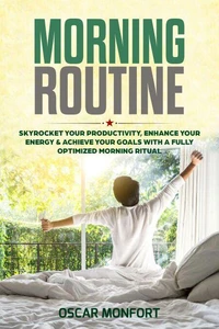 Morning Routine: Skyrocket Your Productivity, Enhance Your Energy &amp; Achieve Your Goals With A Fully Optimized Morning Ritual