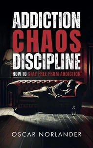 Addiction, Chaos, Discipline: How to Stay Free from Addiction