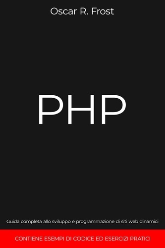  Oscar R. Frost - PHP: Guida Completa allo Sviluppo e Programmazione di Siti Web Dinamici. Contiene Esempi di Codice ed Esercizi Pratici..