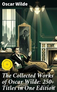 The Collected Works of Oscar Wilde: 250+ Titles in One Edition