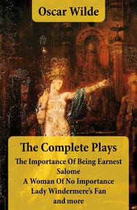 Oscar Wilde - The Complete Plays: The Importance Of Being Earnest + Salome + A Woman Of No Importance + Lady Windermere’s Fan and more.