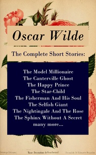 Oscar Wilde - The Complete Short Stories: The Model Millionaire + The Canterville Ghost + The Happy Prince + The Star-Child + The Fisherman And His Soul + The Selfish Giant + The Nightingale And The Rose + The Sphinx Without A Secret + many more....