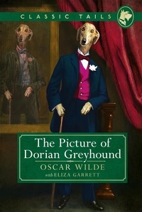 Oscar Wilde et Eliza Garrett - The Picture of Dorian Greyhound (Classic Tails 4) - Beautifully illustrated classics, as told by the finest breeds!.